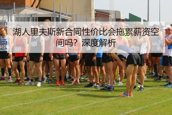 湖人里夫斯新合同性价比会拖累薪资空间吗？深度解析